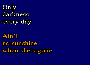 Only
darkness
every day

Ain't
no sunshine
When she's gone