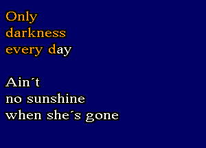 Only
darkness
every day

Ain't
no sunshine
When she's gone