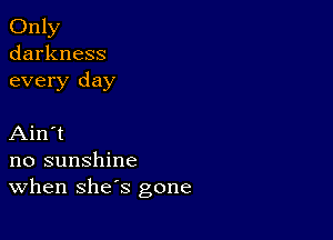 Only
darkness
every day

Ain't
no sunshine
When she's gone