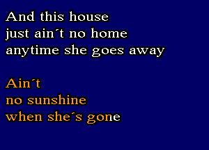 And this house
just ain't no home
anytime she goes away

Ain't
no sunshine
When she's gone