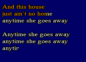 And this house
just ain't no home
anytime she goes away

Anytime she goes away
anytime she goes away
anytir