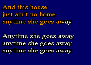 And this house
just ain't no home
anytime she goes away

Anytime she goes away
anytime she goes away
anytime she goes away