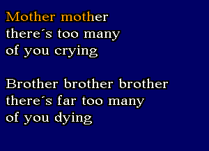 Mother mother
there's too many
of you crying

Brother brother brother
there's far too many
of you dying