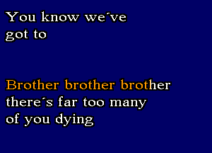 You know we've
got to

Brother brother brother
there's far too many
of you dying