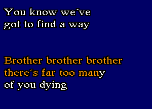 You know we've
got to find a way

Brother brother brother
there's far too many
of you dying