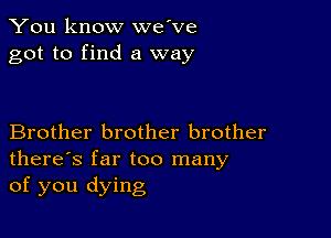 You know we've
got to find a way

Brother brother brother
there's far too many
of you dying