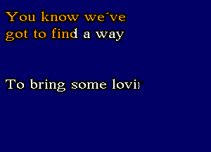 You know we've
got to find a way

To bring some lovil