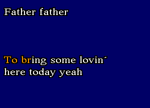 Father father

To bring some lovin'
here today yeah