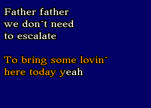 Father father
we don't need
to escalate

To bring some lovin'
here today yeah