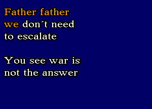 Father father
we don't need
to escalate

You see war is
not the answer