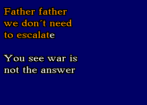 Father father
we don't need
to escalate

You see war is
not the answer