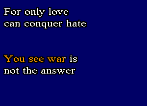 For only love
can conquer hate

You see war is
not the answer