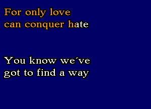 For only love
can conquer hate

You know we've
got to find a way