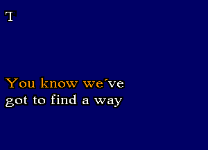 You know we've
got to find a way