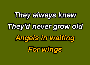 They always knew
They'd never grow old

Angels in waiting

For wings