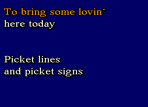 To bring some lovin'
here today

Picket lines
and picket signs