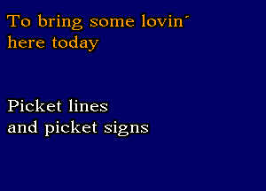 To bring some lovin'
here today

Picket lines
and picket signs