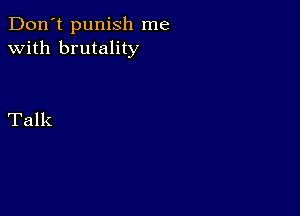 Don't punish me
with brutality

Talk