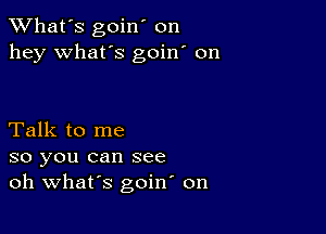 TWhat's goin' on
hey what's goin' on

Talk to me
so you can see
oh Whars goin on