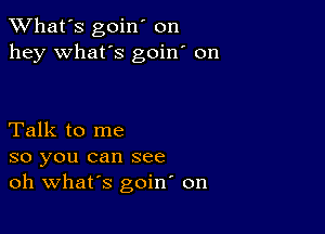 TWhat's goin' on
hey what's goin' on

Talk to me
so you can see
oh Whars goin on