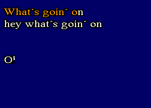 TWhat's goin' on
hey what's goin' on

01