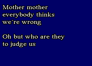 Mother mother
everybody thinks
we're wrong

Oh but who are they
to judge us