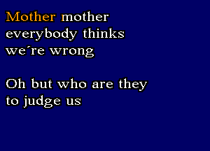 Mother mother
everybody thinks
we're wrong

Oh but who are they
to judge us