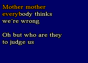 Mother mother
everybody thinks
we're wrong

Oh but who are they
to judge us