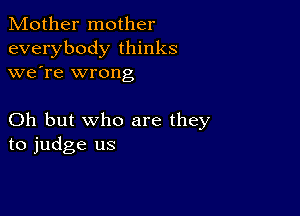 Mother mother
everybody thinks
we're wrong

Oh but who are they
to judge us