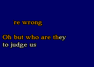 're wrong

Oh but who are they
to judge us