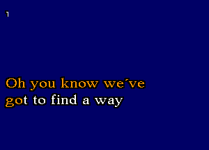 Oh you know we've
got to find a way