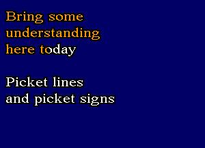 Bring some
understanding
here today

Picket lines
and picket signs