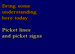 Bring some
understanding
here today

Picket lines
and picket signs