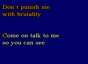 Don't punish me
with brutality

Come on talk to me
so you can see