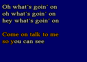 0h what's goin' on
oh what's goin' on
hey what's goin' on

Come on talk to me
so you can see