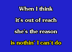 When I think

it's out of reach

she's the reason

is nothin' I can't do