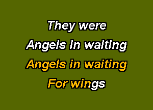 They were
Angers in waiting

Angels in waiting

For wings