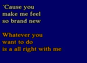 oCause you
make me feel
so brand new

XVhatever you
want to do
is a all right with me