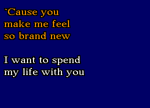 CauSe you
make me feel
so brand new

I want to spend
my life with you