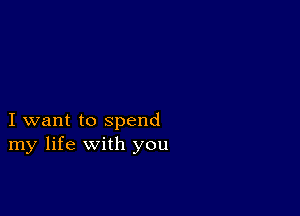 I want to spend
my life with you