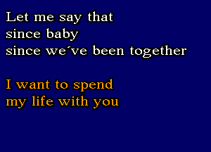 Let me say that
since baby
since we've been together

I want to spend
my life with you