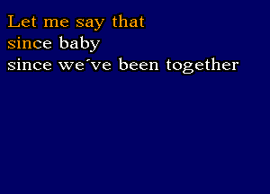 Let me say that
since baby

since we've been together