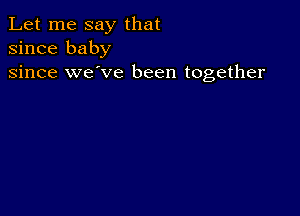 Let me say that
since baby

since we've been together