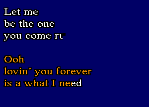 Let me
be the one
you come n

Ooh

lovin' you forever
is a What I need