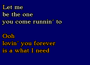 Let me
be the one
you come runnin' t0

Ooh

lovin' you forever
is a What I need