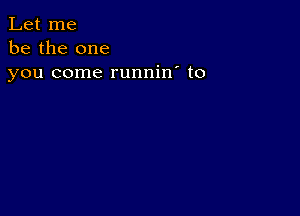 Let me
be the one
you come runnin' t0