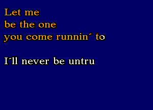 Let me
be the one
you come runnin' to

I11 never be untru