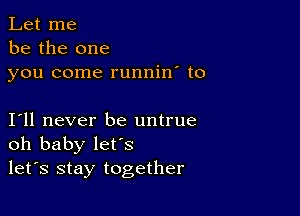 Let me
be the one
you come runnin' to

I11 never be untrue
oh baby let's

let's stay together