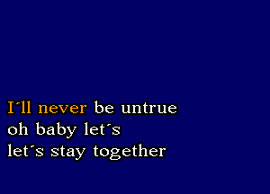 I11 never be untrue
oh baby let's
let's stay together