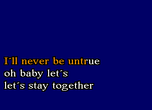 I11 never be untrue
oh baby let's
let's stay together